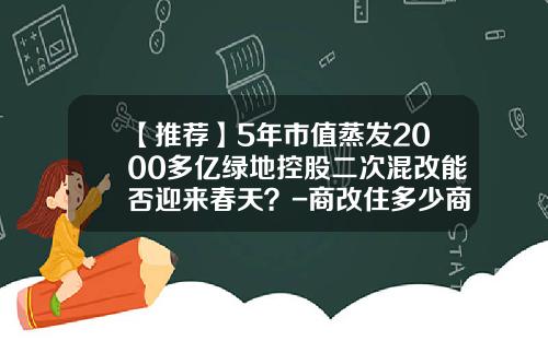 【推荐】5年市值蒸发2000多亿绿地控股二次混改能否迎来春天？-商改住多少商业地产能被拯救