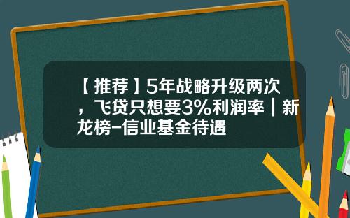 【推荐】5年战略升级两次，飞贷只想要3%利润率｜新龙榜-信业基金待遇
