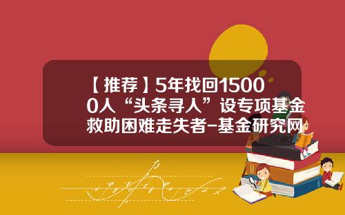 【推荐】5年找回15000人“头条寻人”设专项基金救助困难走失者-基金研究网