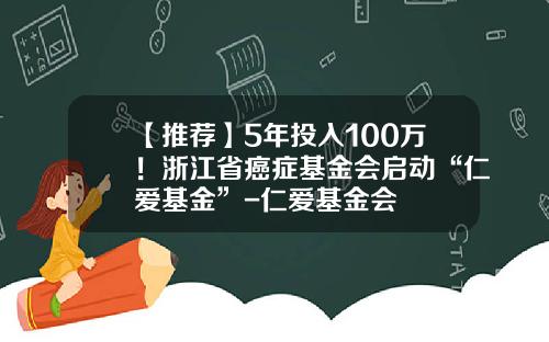 【推荐】5年投入100万！浙江省癌症基金会启动“仁爱基金”-仁爱基金会