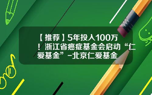 【推荐】5年投入100万！浙江省癌症基金会启动“仁爱基金”-北京仁爱基金