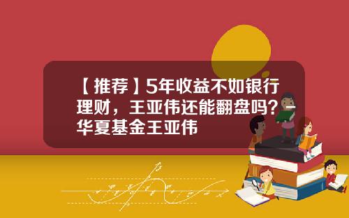 【推荐】5年收益不如银行理财，王亚伟还能翻盘吗？-华夏基金王亚伟