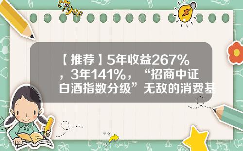 【推荐】5年收益267%，3年141%，“招商中证白酒指数分级”无敌的消费基金-招商中证基金