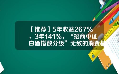 【推荐】5年收益267%，3年141%，“招商中证白酒指数分级”无敌的消费基金-白酒分级基金
