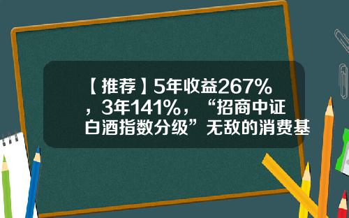 【推荐】5年收益267%，3年141%，“招商中证白酒指数分级”无敌的消费基金-白酒指数基金