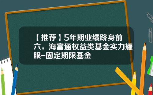 【推荐】5年期业绩跻身前六，海富通权益类基金实力耀眼-固定期限基金