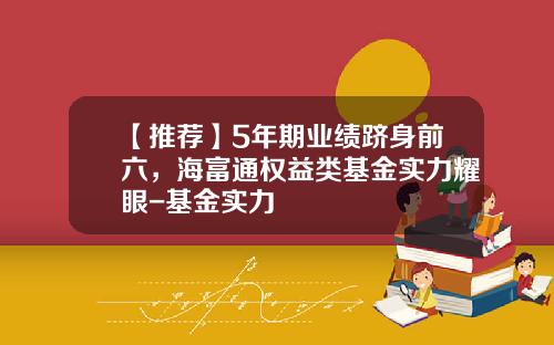 【推荐】5年期业绩跻身前六，海富通权益类基金实力耀眼-基金实力