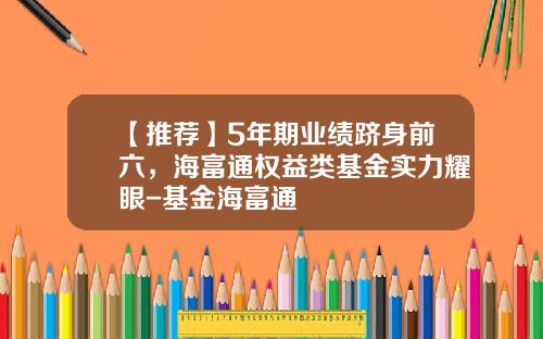 【推荐】5年期业绩跻身前六，海富通权益类基金实力耀眼-基金海富通