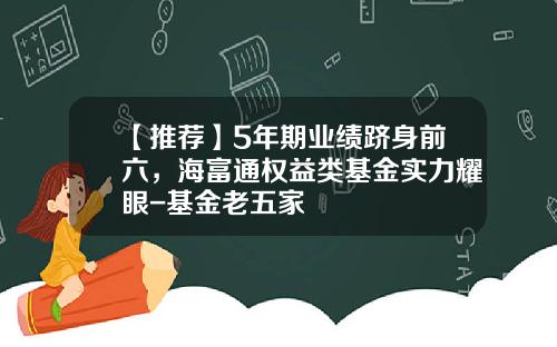 【推荐】5年期业绩跻身前六，海富通权益类基金实力耀眼-基金老五家