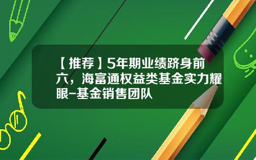 【推荐】5年期业绩跻身前六，海富通权益类基金实力耀眼-基金销售团队