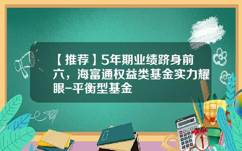 【推荐】5年期业绩跻身前六，海富通权益类基金实力耀眼-平衡型基金