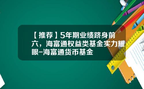 【推荐】5年期业绩跻身前六，海富通权益类基金实力耀眼-海富通货币基金