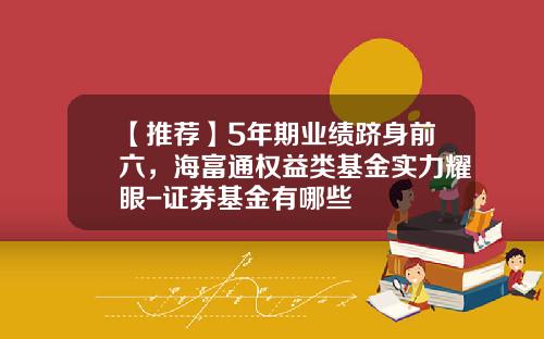 【推荐】5年期业绩跻身前六，海富通权益类基金实力耀眼-证券基金有哪些