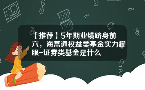 【推荐】5年期业绩跻身前六，海富通权益类基金实力耀眼-证券类基金是什么