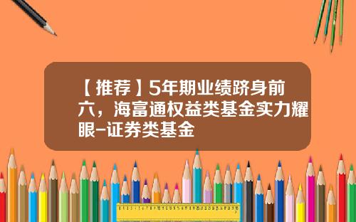 【推荐】5年期业绩跻身前六，海富通权益类基金实力耀眼-证券类基金