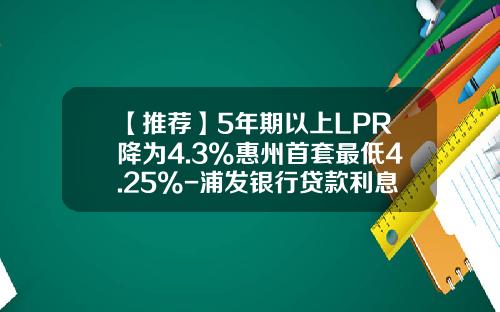 【推荐】5年期以上LPR降为4.3%惠州首套最低4.25%-浦发银行贷款利息多少