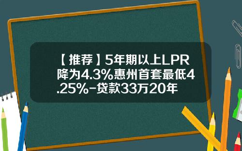 【推荐】5年期以上LPR降为4.3%惠州首套最低4.25%-贷款33万20年没降息的时候还多少