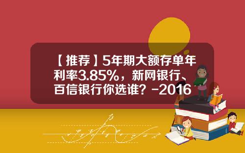 【推荐】5年期大额存单年利率3.85%，新网银行、百信银行你选谁？-2016各银行大额存单利率是多少