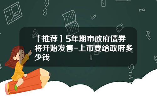【推荐】5年期市政府债券将开始发售-上市要给政府多少钱
