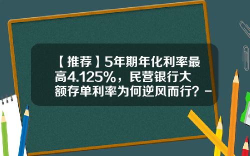 【推荐】5年期年化利率最高4.125%，民营银行大额存单利率为何逆风而行？-一亿存银行一年利息是多少