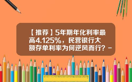 【推荐】5年期年化利率最高4.125%，民营银行大额存单利率为何逆风而行？-农业银行定期19万3年又多少利息