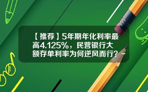 【推荐】5年期年化利率最高4.125%，民营银行大额存单利率为何逆风而行？-18亿人民币每天利息是多少