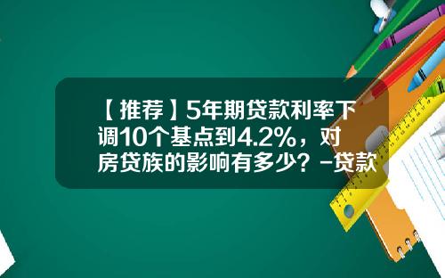 【推荐】5年期贷款利率下调10个基点到4.2%，对房贷族的影响有多少？-贷款5万5年利息多少