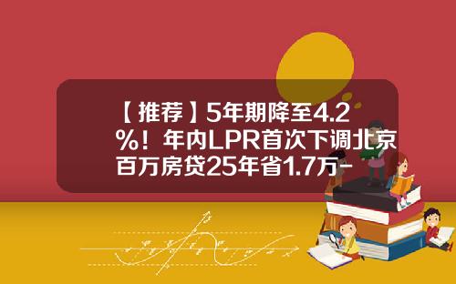 【推荐】5年期降至4.2%！年内LPR首次下调北京百万房贷25年省1.7万-一百万贷款5年利息多少