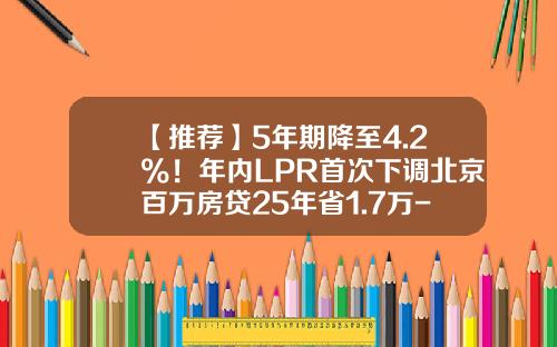 【推荐】5年期降至4.2%！年内LPR首次下调北京百万房贷25年省1.7万-北京房贷利息多少