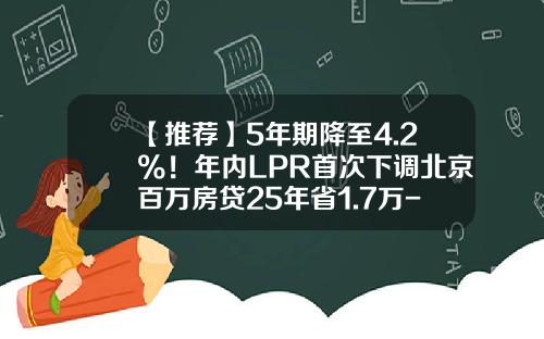 【推荐】5年期降至4.2%！年内LPR首次下调北京百万房贷25年省1.7万-北京组合贷款利率多少