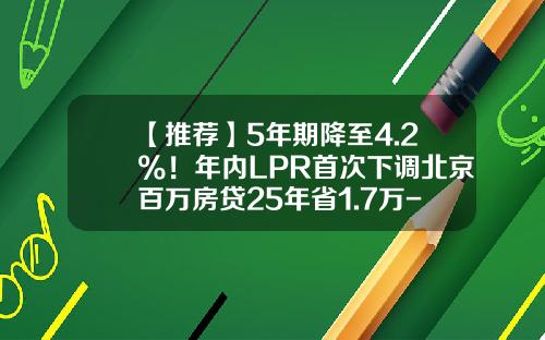 【推荐】5年期降至4.2%！年内LPR首次下调北京百万房贷25年省1.7万-北京银行一年扣多少钱