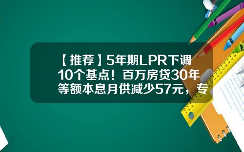 【推荐】5年期LPR下调10个基点！百万房贷30年等额本息月供减少57元，专家呼吁下调存量房贷利率、“认房不认贷”-房贷利率降了多少