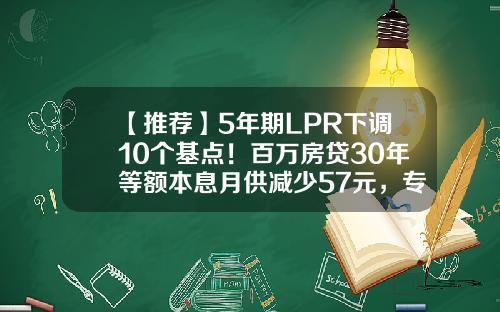 【推荐】5年期LPR下调10个基点！百万房贷30年等额本息月供减少57元，专家呼吁下调存量房贷利率、“认房不认贷”-15年降息多少次