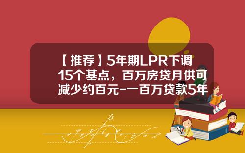 【推荐】5年期LPR下调15个基点，百万房贷月供可减少约百元-一百万贷款5年利息多少