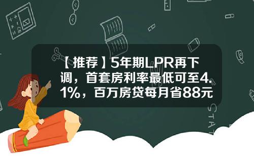 【推荐】5年期LPR再下调，首套房利率最低可至4.1%，百万房贷每月省88元-房贷最低首付款多少