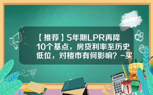 【推荐】5年期LPR再降10个基点，房贷利率至历史低位，对楼市有何影响？-买房银行利息是多少