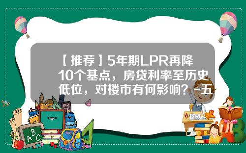 【推荐】5年期LPR再降10个基点，房贷利率至历史低位，对楼市有何影响？-五八贷款利息多少