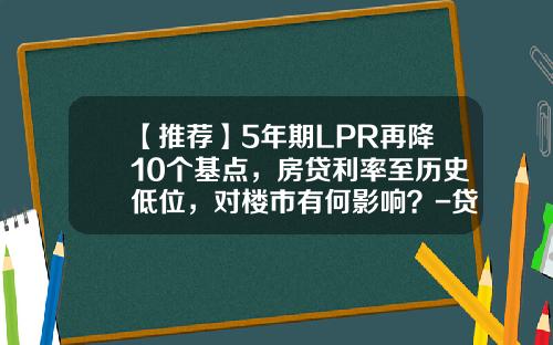 【推荐】5年期LPR再降10个基点，房贷利率至历史低位，对楼市有何影响？-贷款利率60利息是多少