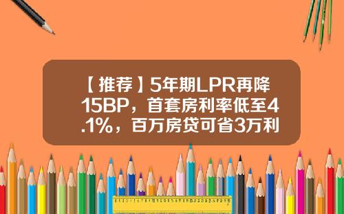【推荐】5年期LPR再降15BP，首套房利率低至4.1%，百万房贷可省3万利息-一百万贷款5年利息多少