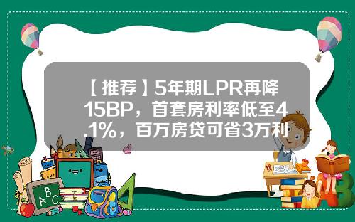 【推荐】5年期LPR再降15BP，首套房利率低至4.1%，百万房贷可省3万利息-首套房贷款利率是多少