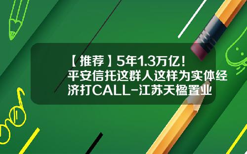 【推荐】5年1.3万亿！平安信托这群人这样为实体经济打CALL-江苏天楹置业有限公司