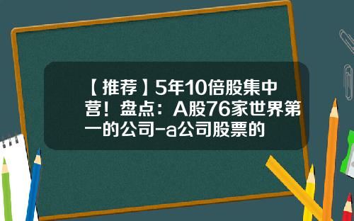 【推荐】5年10倍股集中营！盘点：A股76家世界第一的公司-a公司股票的