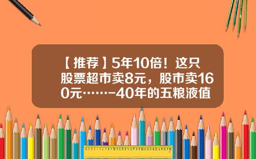 【推荐】5年10倍！这只股票超市卖8元，股市卖160元……-40年的五粮液值多少钱