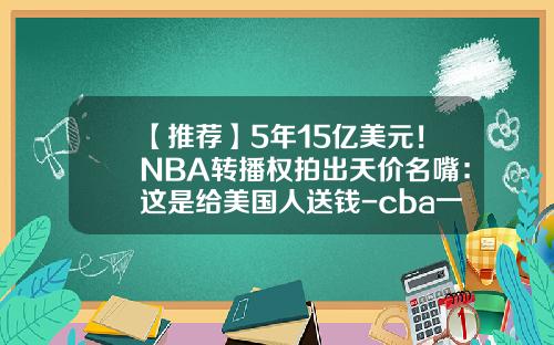 【推荐】5年15亿美元！NBA转播权拍出天价名嘴：这是给美国人送钱-cba一年转播权多少钱