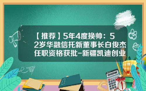 【推荐】5年4度换帅：52岁华融信托新董事长白俊杰任职资格获批-新疆凯迪创业投资有限责任公司