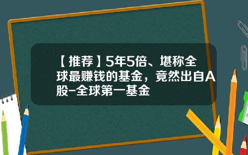 【推荐】5年5倍、堪称全球最赚钱的基金，竟然出自A股-全球第一基金