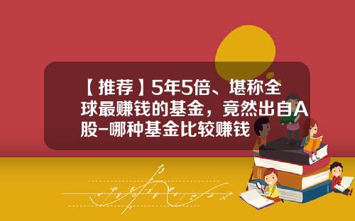 【推荐】5年5倍、堪称全球最赚钱的基金，竟然出自A股-哪种基金比较赚钱