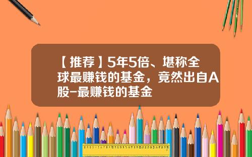 【推荐】5年5倍、堪称全球最赚钱的基金，竟然出自A股-最赚钱的基金