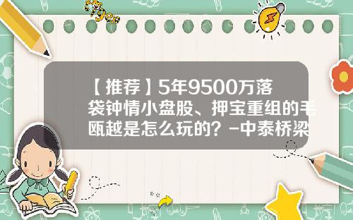 【推荐】5年9500万落袋钟情小盘股、押宝重组的毛瓯越是怎么玩的？-中泰桥梁能炒到多少