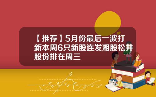 【推荐】5月份最后一波打新本周6只新股连发湘股松井股份排在周三